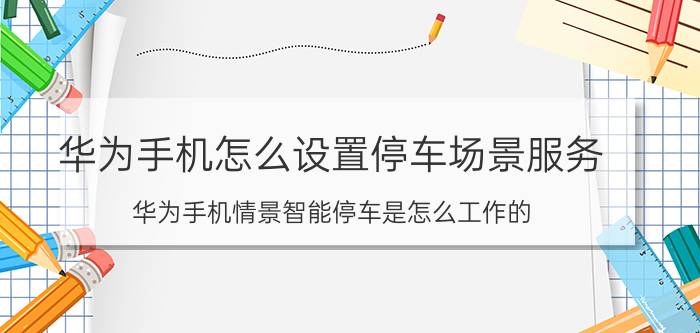 华为手机怎么设置停车场景服务 华为手机情景智能停车是怎么工作的？